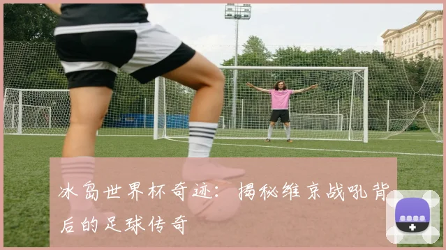 冰岛世界杯奇迹：揭秘维京战吼背后的足球传奇