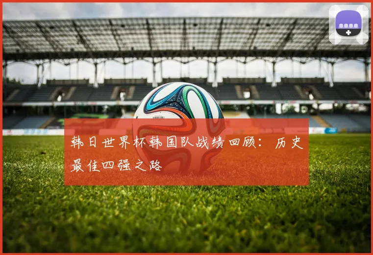 韩日世界杯韩国队战绩回顾：历史最佳四强之路