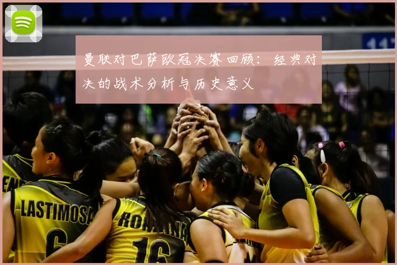 曼联对巴萨欧冠决赛回顾：经典对决的战术分析与历史意义