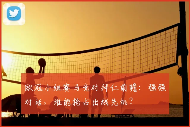 欧冠小组赛马竞对拜仁前瞻：强强对话，谁能抢占出线先机？