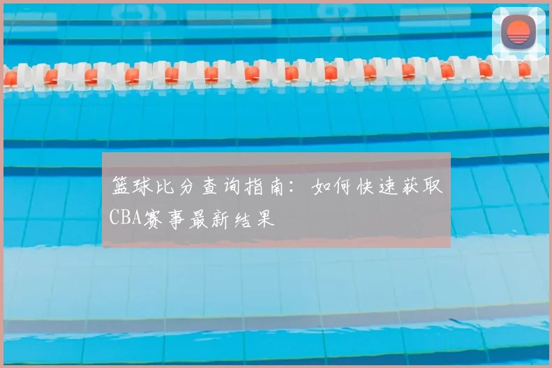 篮球比分查询指南：如何快速获取CBA赛事最新结果