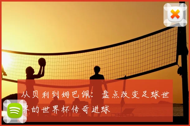 从贝利到姆巴佩：盘点改变足球世界的世界杯传奇进球