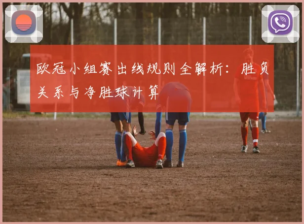 欧冠小组赛出线规则全解析：胜负关系与净胜球计算