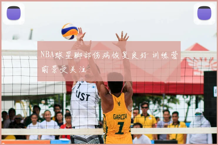 NBA球星脚部伤病恢复良好 训练营前景受关注