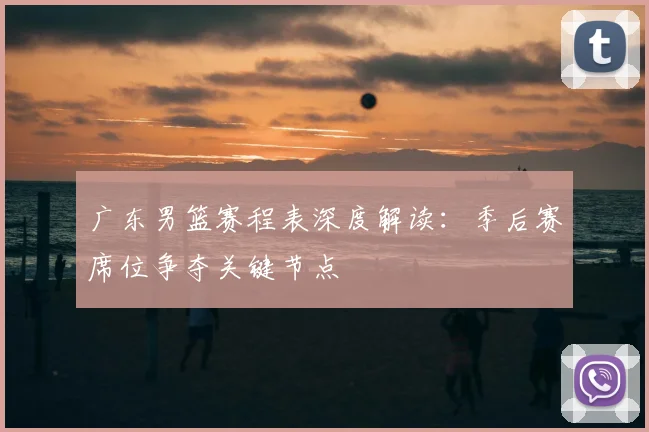 广东男篮赛程表深度解读：季后赛席位争夺关键节点