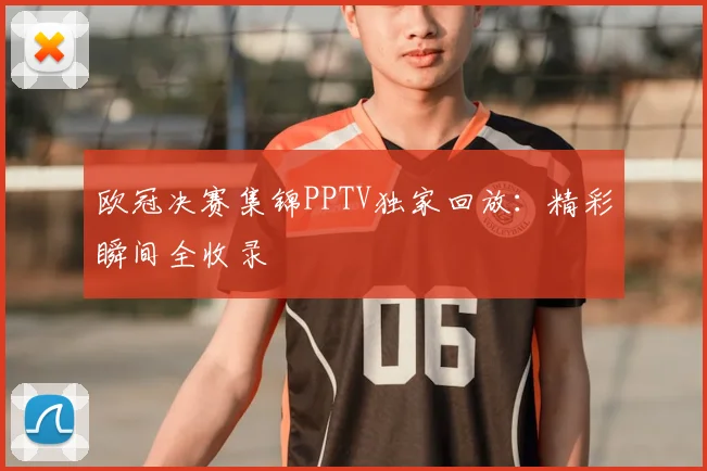 欧冠决赛集锦PPTV独家回放：精彩瞬间全收录