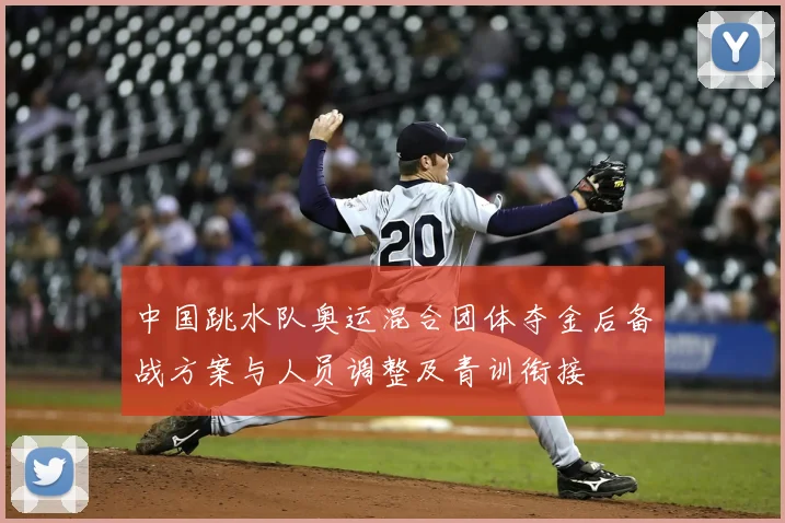 中国跳水队奥运混合团体夺金后备战方案与人员调整及青训衔接