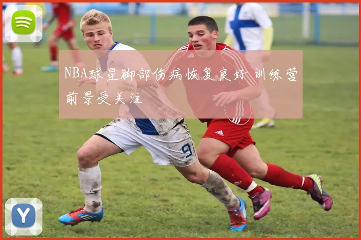 NBA球星脚部伤病恢复良好 训练营前景受关注