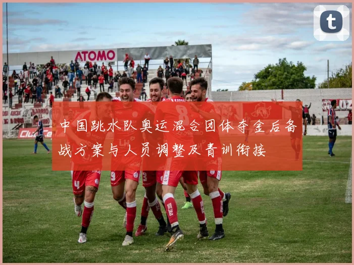 中国跳水队奥运混合团体夺金后备战方案与人员调整及青训衔接