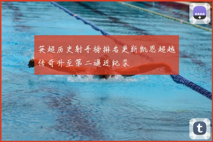 英超历史射手榜排名更新凯恩超越传奇升至第二逼近纪录