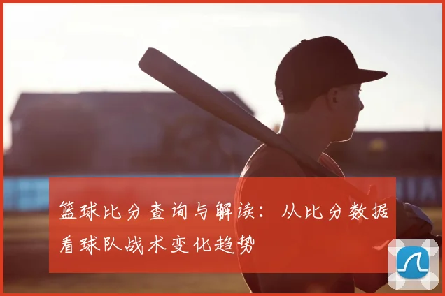 篮球比分查询与解读：从比分数据看球队战术变化趋势