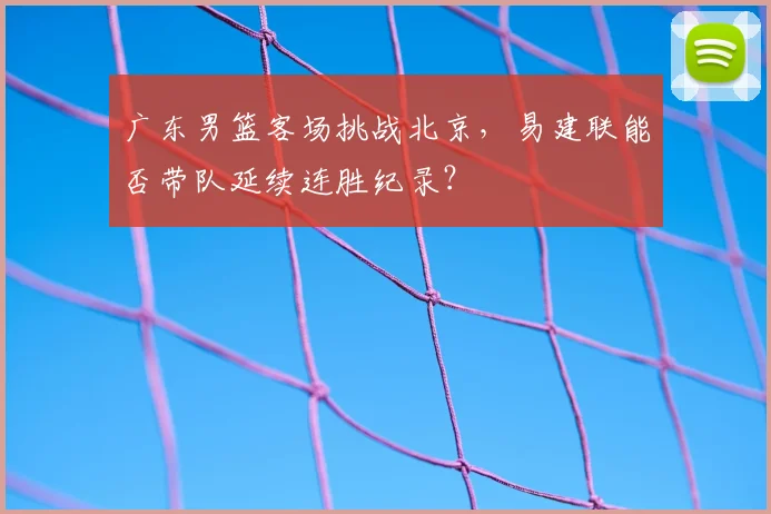 广东男篮客场挑战北京，易建联能否带队延续连胜纪录？