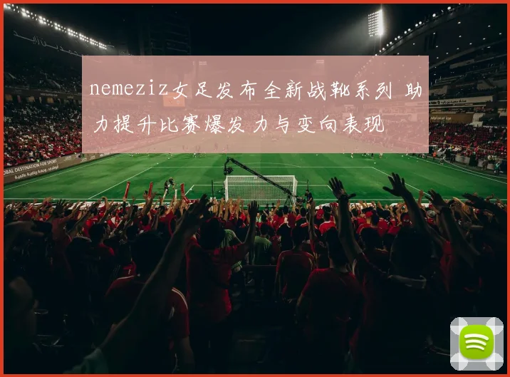 nemeziz女足发布全新战靴系列 助力提升比赛爆发力与变向表现