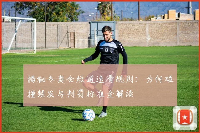 揭秘冬奥会短道速滑规则：为何碰撞频发与判罚标准全解读