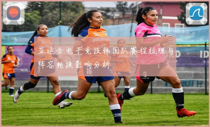 亚运会电子竞技韩国队赛程梳理与阵容轮换影响分析