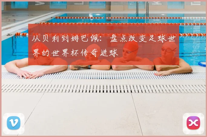 从贝利到姆巴佩：盘点改变足球世界的世界杯传奇进球