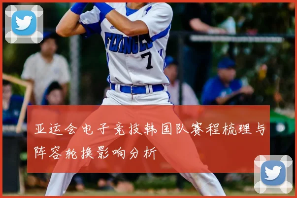 亚运会电子竞技韩国队赛程梳理与阵容轮换影响分析
