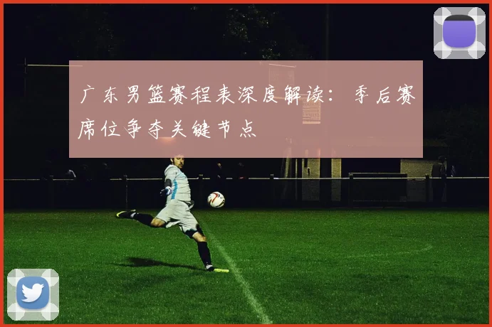 广东男篮赛程表深度解读：季后赛席位争夺关键节点