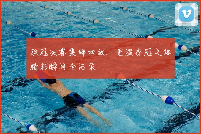 欧冠决赛集锦回放：重温夺冠之路精彩瞬间全记录