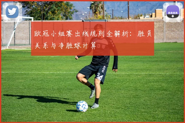 欧冠小组赛出线规则全解析：胜负关系与净胜球计算