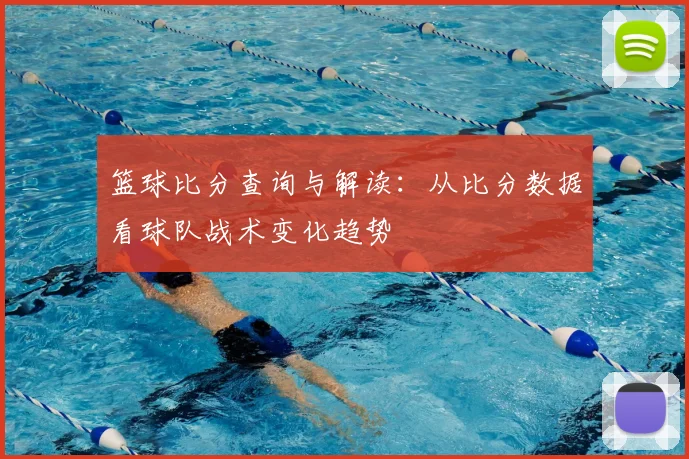 篮球比分查询与解读：从比分数据看球队战术变化趋势