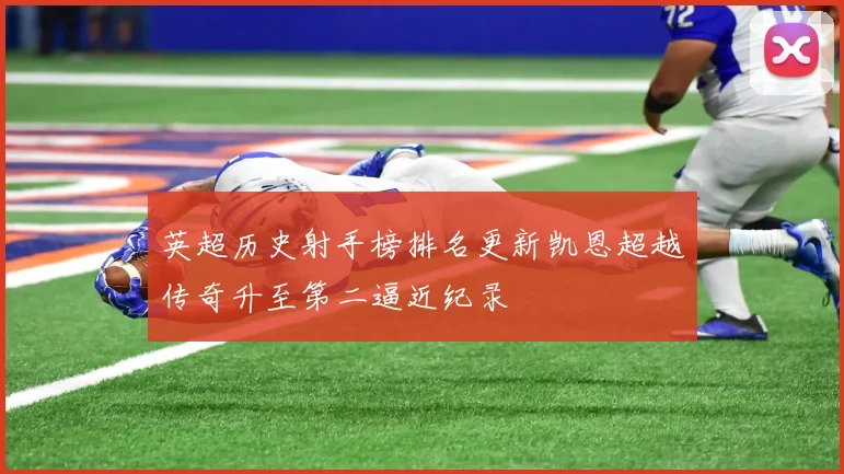 英超历史射手榜排名更新凯恩超越传奇升至第二逼近纪录