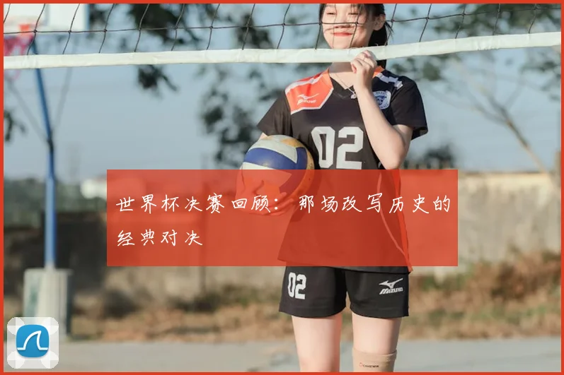 世界杯决赛回顾：那场改写历史的经典对决