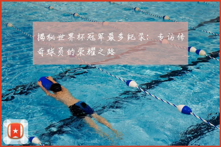 揭秘世界杯冠军最多纪录：专访传奇球员的荣耀之路