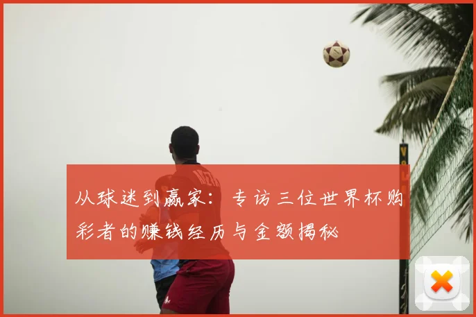 从球迷到赢家：专访三位世界杯购彩者的赚钱经历与金额揭秘