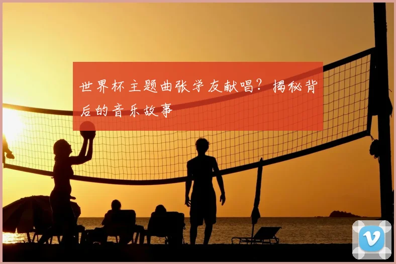 世界杯主题曲张学友献唱？揭秘背后的音乐故事