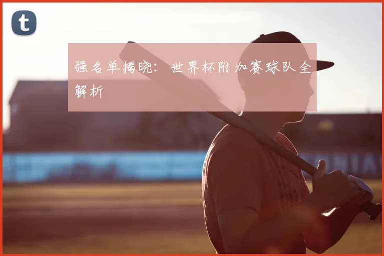 强名单揭晓：世界杯附加赛球队全解析