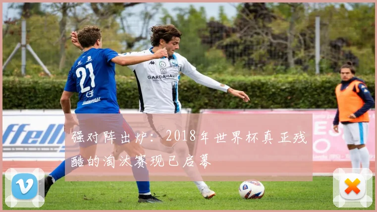 强对阵出炉：2018年世界杯真正残酷的淘汰赛现已启幕