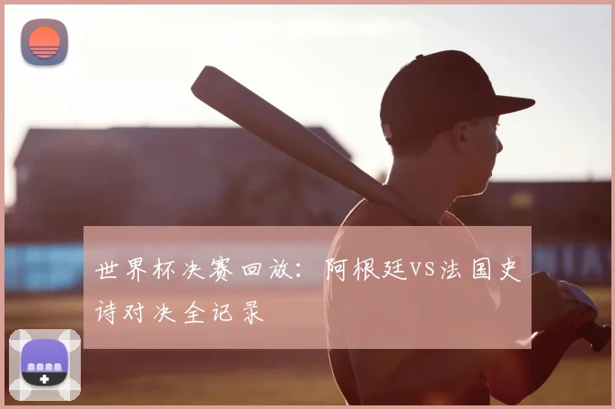 世界杯决赛回放：阿根廷vs法国史诗对决全记录