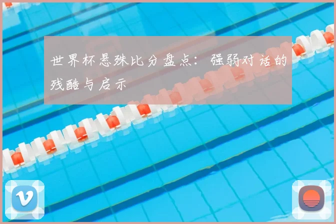 世界杯悬殊比分盘点：强弱对话的残酷与启示