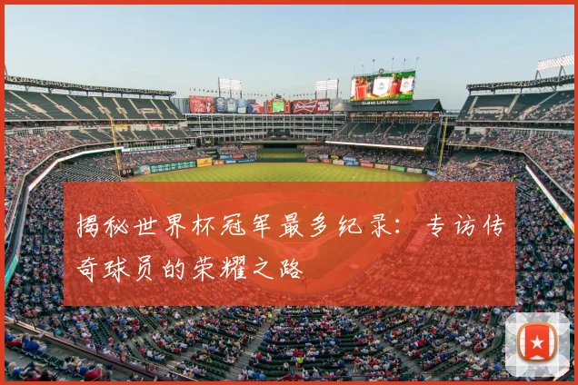 揭秘世界杯冠军最多纪录:专访传奇球员的荣耀之路