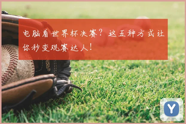 电脑看世界杯决赛?这五种方式让你秒变观赛达人!