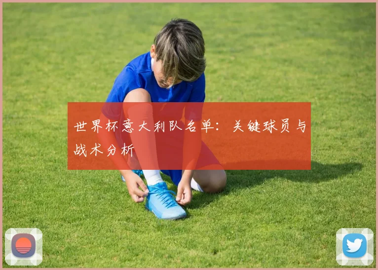 世界杯意大利队名单：关键球员与战术分析