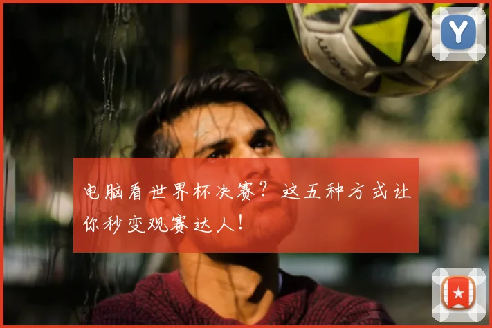电脑看世界杯决赛？这五种方式让你秒变观赛达人！
