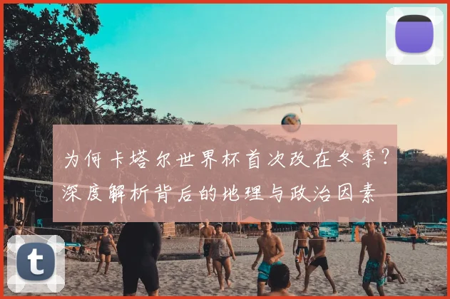 为何卡塔尔世界杯首次改在冬季?深度解析背后的地理与政治因素