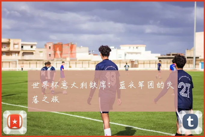 世界杯意大利缺席：蓝衣军团的失落之旅