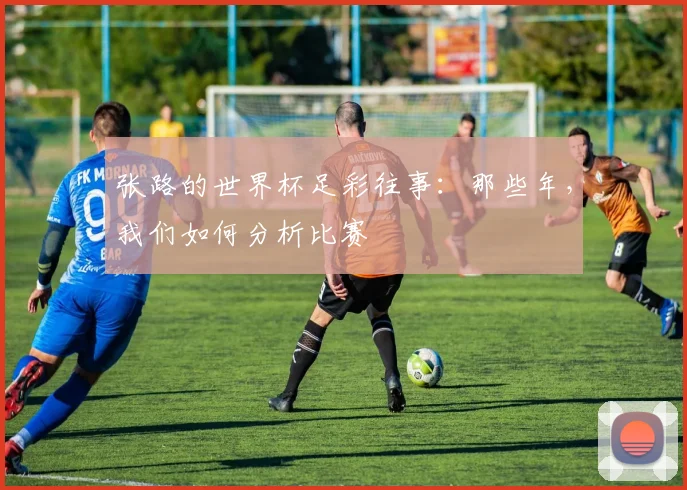 张路的世界杯足彩往事：那些年，我们如何分析比赛