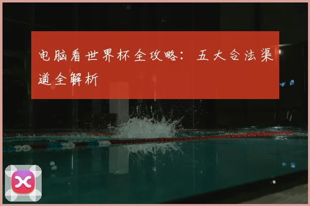 电脑看世界杯全攻略：五大合法渠道全解析