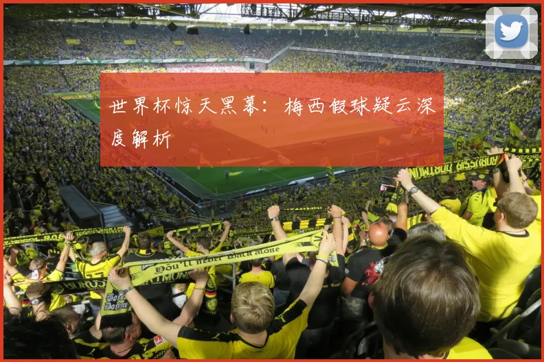 世界杯惊天黑幕：梅西假球疑云深度解析
