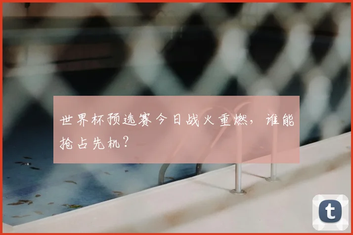 世界杯预选赛今日战火重燃,谁能抢占先机?