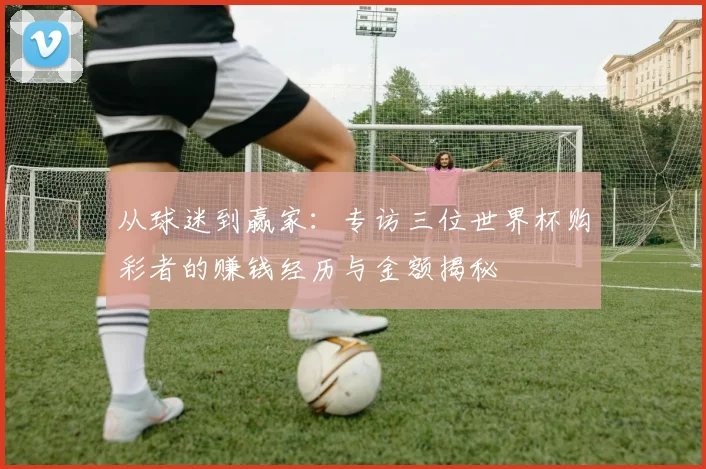从球迷到赢家：专访三位世界杯购彩者的赚钱经历与金额揭秘