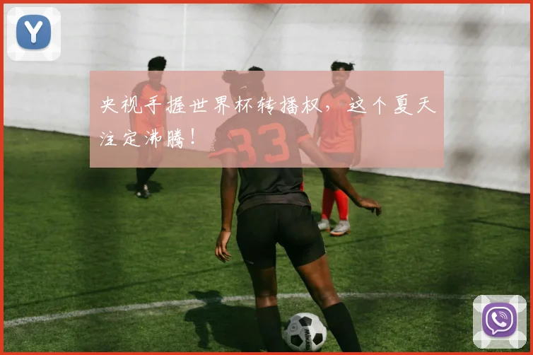 央视手握世界杯转播权，这个夏天注定沸腾！