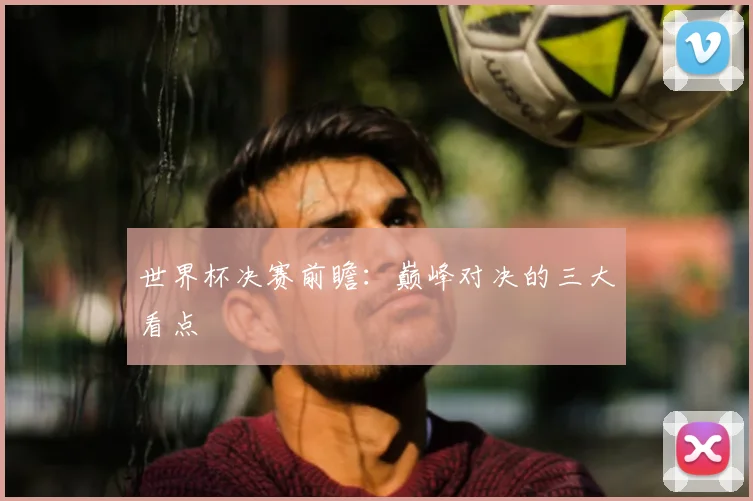 世界杯决赛前瞻：巅峰对决的三大看点