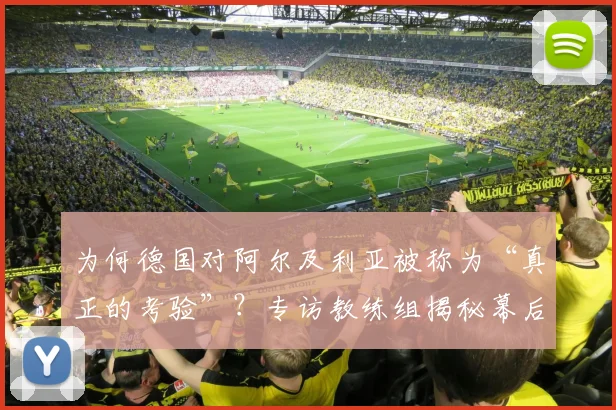 为何德国对阿尔及利亚被称为“真正的考验”？专访教练组揭秘幕后故事