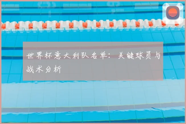世界杯意大利队名单：关键球员与战术分析