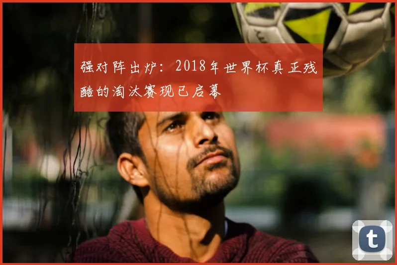 强对阵出炉：2018年世界杯真正残酷的淘汰赛现已启幕